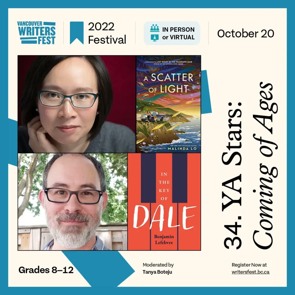 Square graphic surrounded by a blue border and consisting of the following text: "34. YA Stars: Coming of Ages," "Vancouver Writers Fest," "2022 Festival," "In Person or Virtual," "October 20," "Grades 8–12," "Moderated by Tanya Boteju," and "Register Now at writersfest.bc.ca." These textual elements surround a square collage of four images: a photo of Malinda Lo, the cover of Lo's novel /A Scatter of Light/, a photo of Benjamin Lefebvre, and the cover of Lefebvre's novel, /In the Key of Dale/.